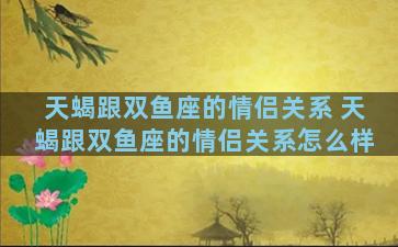 天蝎跟双鱼座的情侣关系 天蝎跟双鱼座的情侣关系怎么样